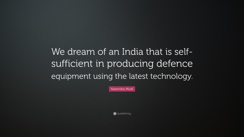 Narendra Modi Quote: “We dream of an India that is self-sufficient in producing defence equipment using the latest technology.”