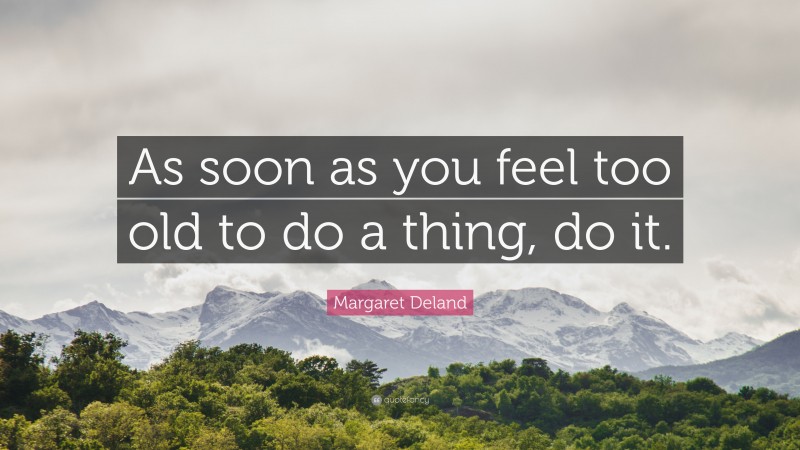 Margaret Deland Quote: “As soon as you feel too old to do a thing, do it.”