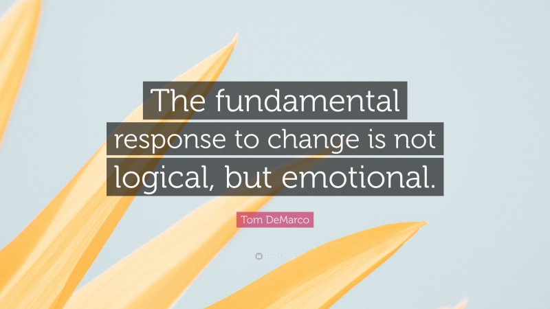 Tom DeMarco Quote: “The fundamental response to change is not logical, but emotional.”