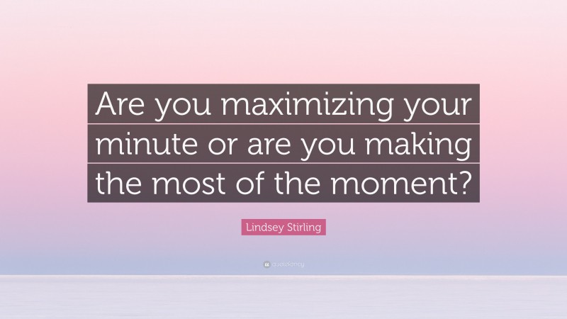 Lindsey Stirling Quote: “Are you maximizing your minute or are you making the most of the moment?”