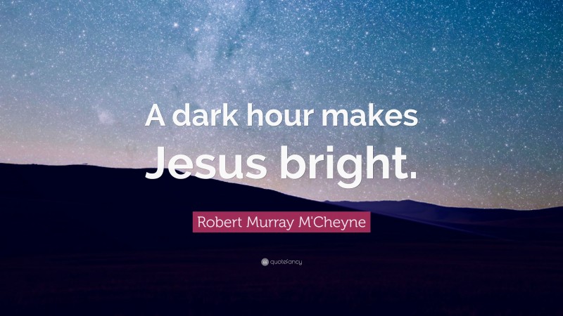 Robert Murray M'Cheyne Quote: “A dark hour makes Jesus bright.”