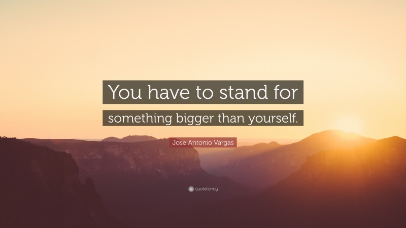 Jose Antonio Vargas Quote: “You have to stand for something bigger than yourself.”