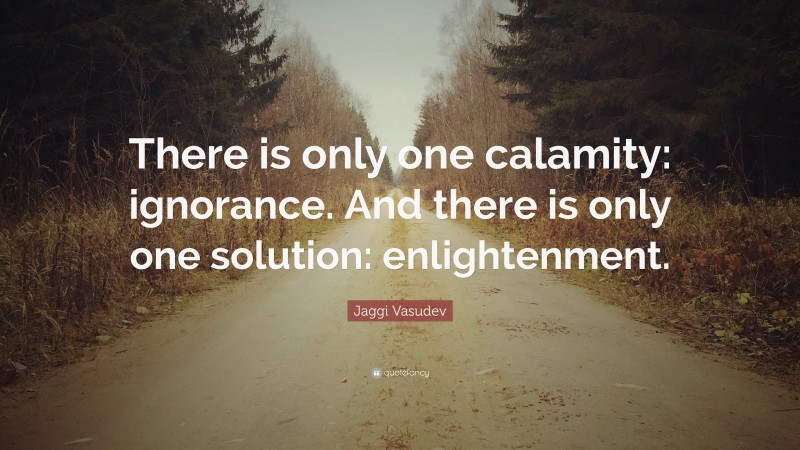 Jaggi Vasudev Quote: “There is only one calamity: ignorance. And there is only one solution: enlightenment.”