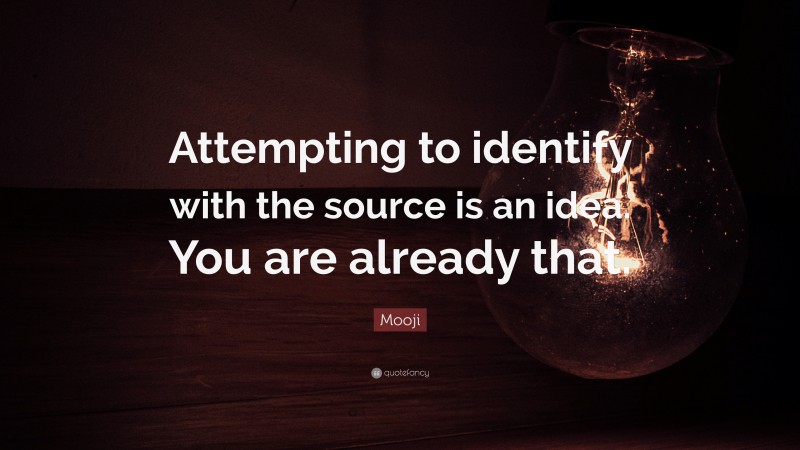 Mooji Quote: “Attempting to identify with the source is an idea. You are already that.”