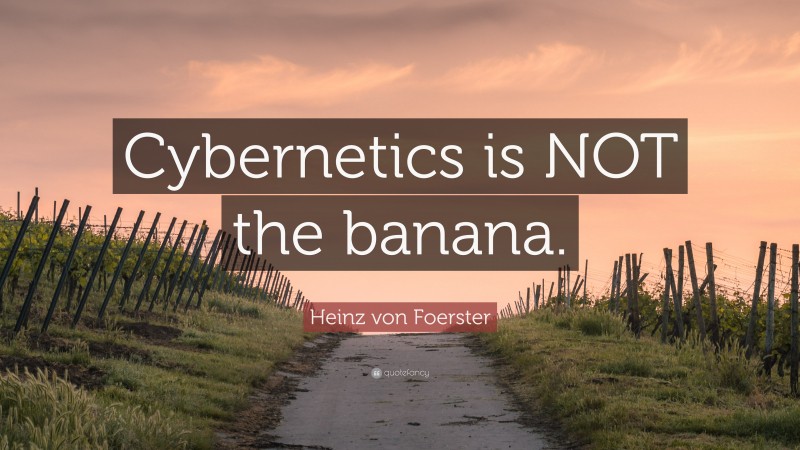 Heinz von Foerster Quote: “Cybernetics is NOT the banana.”