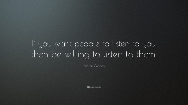 Sharon Gannon Quote: “If you want people to listen to you, then be willing to listen to them.”