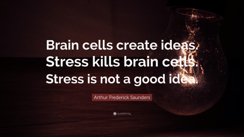 Arthur Frederick Saunders Quote: “Brain cells create ideas. Stress kills brain cells. Stress is not a good idea.”