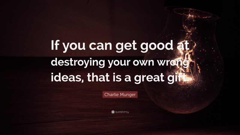 Charlie Munger Quote: “If you can get good at destroying your own wrong ideas, that is a great gift.”
