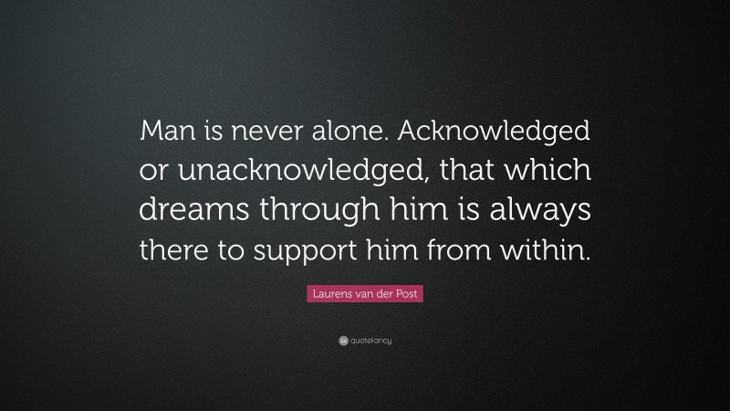 Laurens van der Post Quote: “Man is never alone. Acknowledged or unacknowledged, that which dreams through him is always there to support him from within.”
