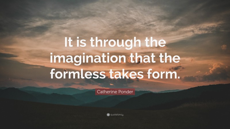 Catherine Ponder Quote: “It is through the imagination that the formless takes form.”