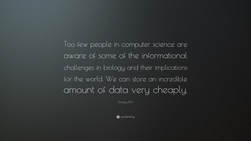 Sergey Brin Quote: “Too few people in computer science are aware of some of the informational challenges in biology and their implications for the world. We can store an incredible amount of data very cheaply.”