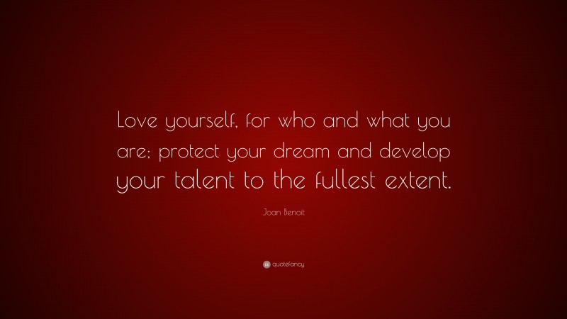 Joan Benoit Quote: “Love yourself, for who and what you are; protect your dream and develop your talent to the fullest extent.”