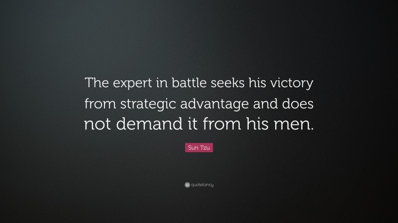 Sun Tzu Quote: “The expert in battle seeks his victory from strategic advantage and does not demand it from his men.”
