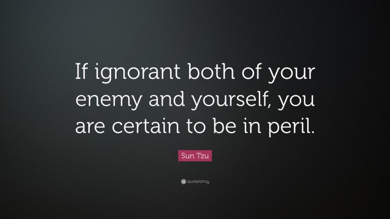 Sun Tzu Quote: “If ignorant both of your enemy and yourself, you are certain to be in peril.”