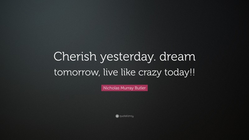 Nicholas Murray Butler Quote: “Cherish yesterday. dream tomorrow, live like crazy today!!”