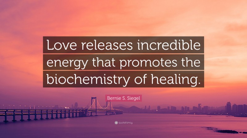 Bernie S. Siegel Quote: “Love releases incredible energy that promotes the biochemistry of healing.”
