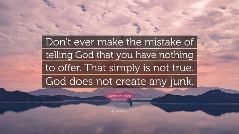 Myles Munroe Quote: “Don’t ever make the mistake of telling God that you have nothing to offer. That simply is not true. God does not create any junk.”