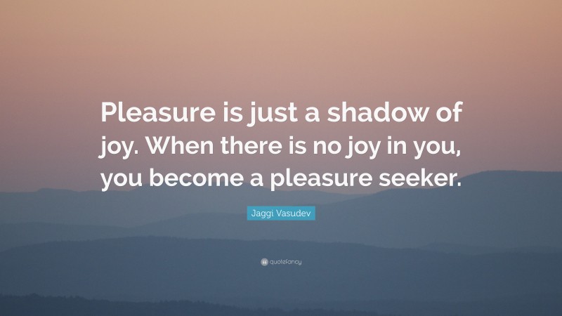 Jaggi Vasudev Quote: “Pleasure is just a shadow of joy. When there is no joy in you, you become a pleasure seeker.”