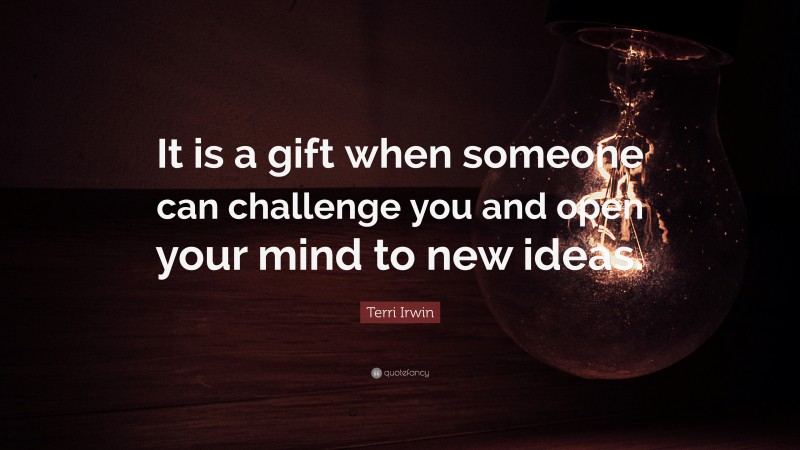Terri Irwin Quote: “It is a gift when someone can challenge you and open your mind to new ideas.”