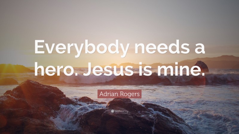 Adrian Rogers Quote: “Everybody needs a hero. Jesus is mine.”