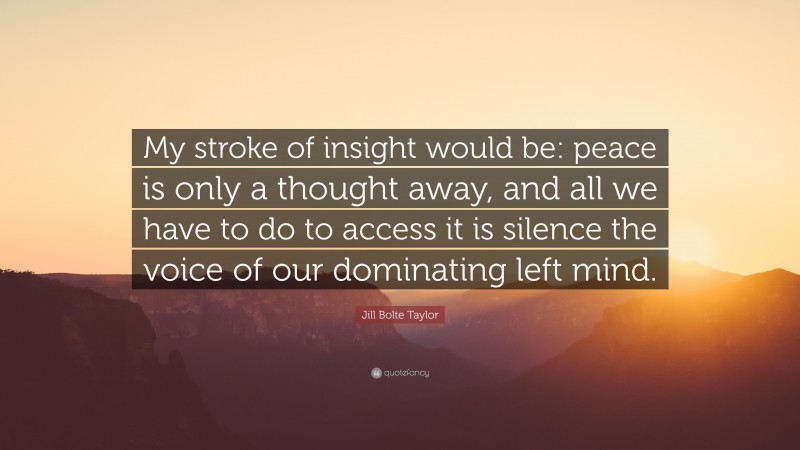 Jill Bolte Taylor Quote: “My stroke of insight would be: peace is only a thought away, and all we have to do to access it is silence the voice of our dominating left mind.”