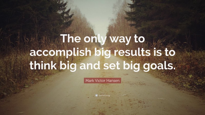 Mark Victor Hansen Quote: “The only way to accomplish big results is to think big and set big goals.”