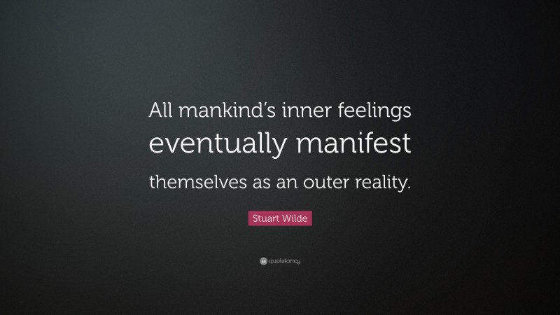 Stuart Wilde Quote: “All mankind’s inner feelings eventually manifest themselves as an outer reality.”