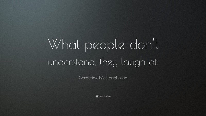 Geraldine McCaughrean Quote: “What people don’t understand, they laugh at.”