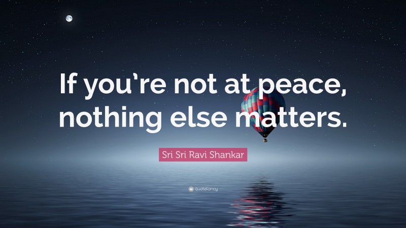 Sri Sri Ravi Shankar Quote: “If you’re not at peace, nothing else matters.”