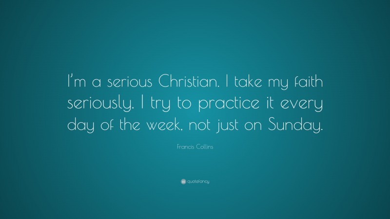 Francis Collins Quote: “I’m a serious Christian. I take my faith seriously. I try to practice it every day of the week, not just on Sunday.”
