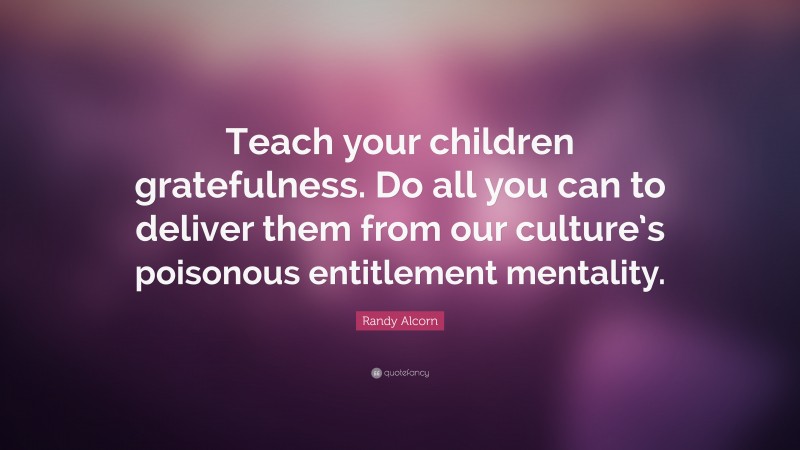 Randy Alcorn Quote: “Teach your children gratefulness. Do all you can to deliver them from our culture’s poisonous entitlement mentality.”