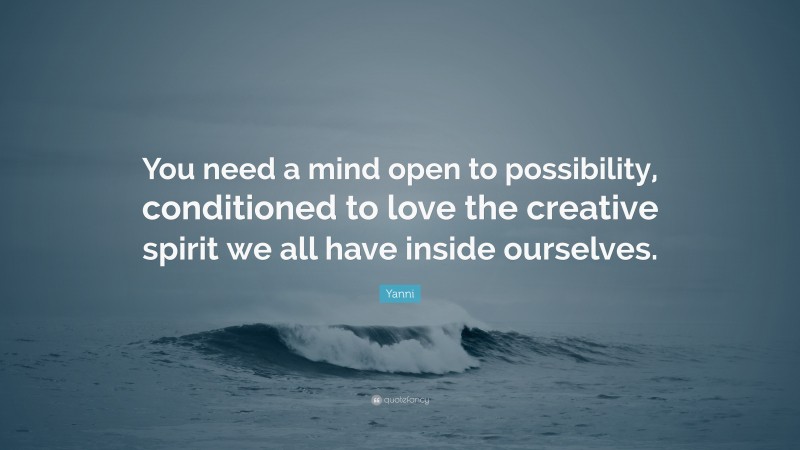 Yanni Quote: “You need a mind open to possibility, conditioned to love the creative spirit we all have inside ourselves.”