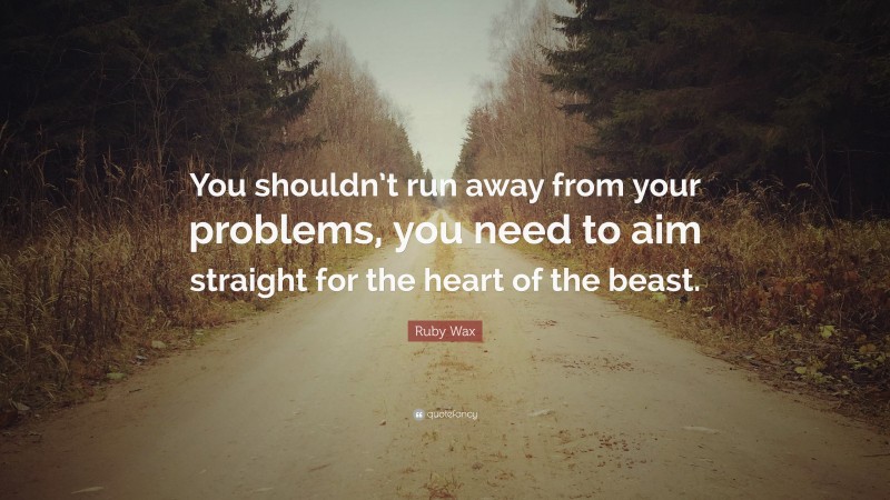 Ruby Wax Quote: “You shouldn’t run away from your problems, you need to aim straight for the heart of the beast.”