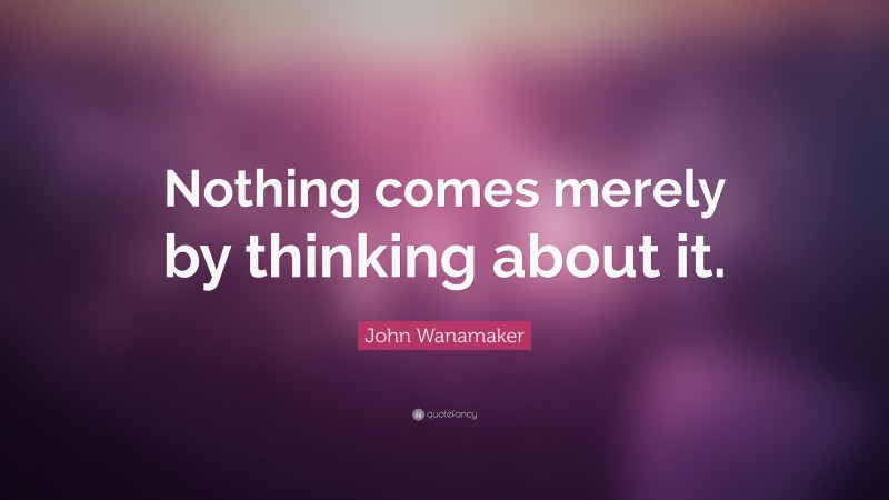 John Wanamaker Quote: “Nothing comes merely by thinking about it.”