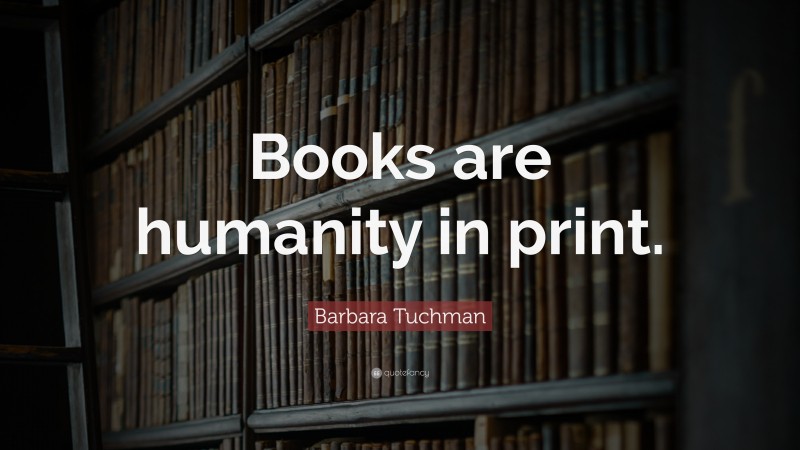 Barbara Tuchman Quote: “Books are humanity in print.”