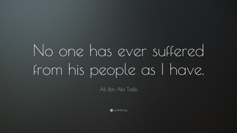 Ali ibn Abi Talib Quote: “No one has ever suffered from his people as I have.”