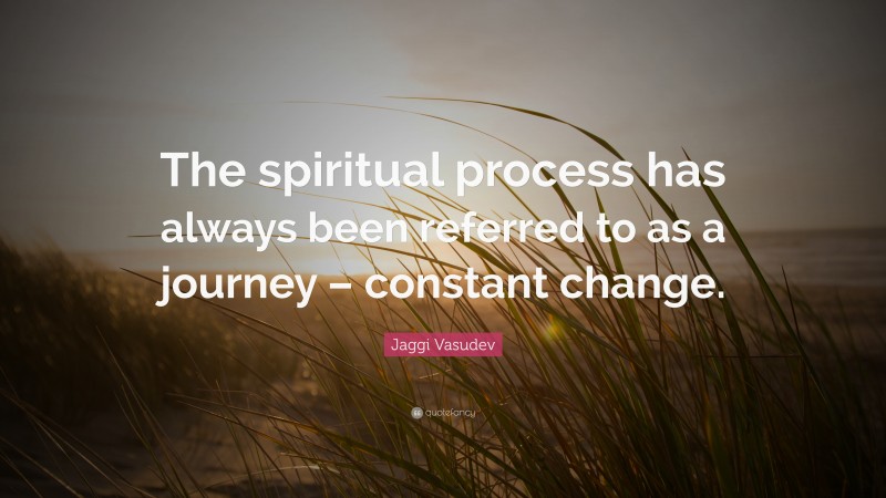 Jaggi Vasudev Quote: “The spiritual process has always been referred to as a journey – constant change.”