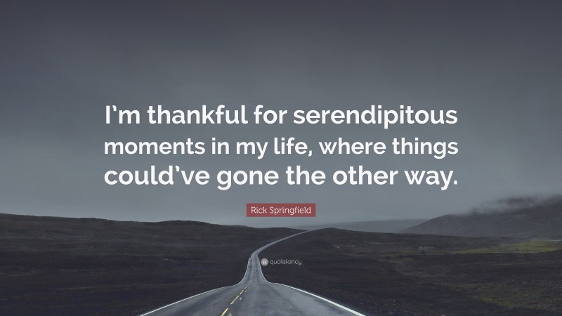 Rick Springfield Quote: “I’m thankful for serendipitous moments in my life, where things could’ve gone the other way.”