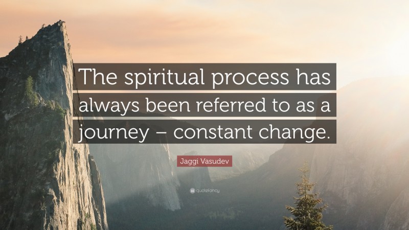 Jaggi Vasudev Quote: “The spiritual process has always been referred to as a journey – constant change.”