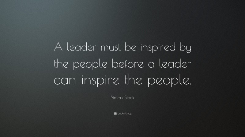 Simon Sinek Quote: “A leader must be inspired by the people before a leader can inspire the people.”