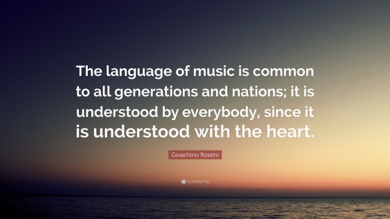 Gioachino Rossini Quote: “The language of music is common to all generations and nations; it is understood by everybody, since it is understood with the heart.”