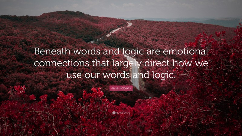 Jane Roberts Quote: “Beneath words and logic are emotional connections that largely direct how we use our words and logic.”