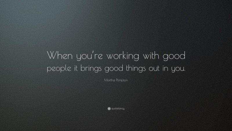 Martha Plimpton Quote: “When you’re working with good people it brings good things out in you.”