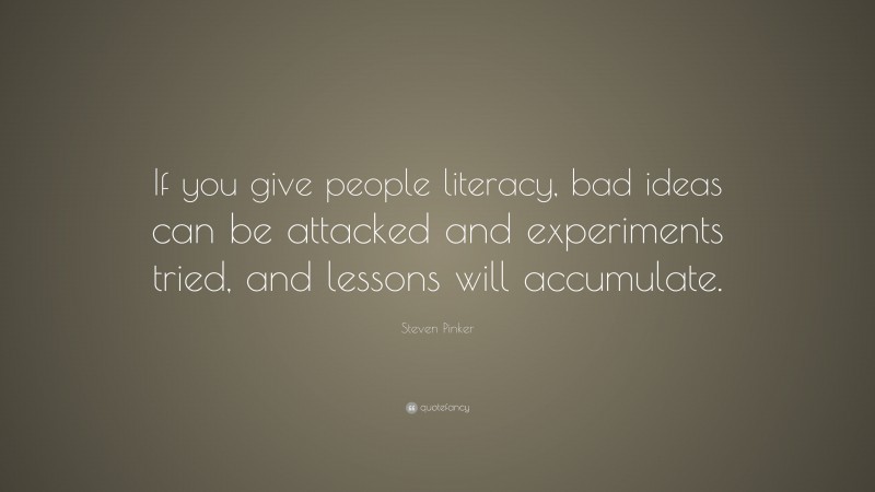 Steven Pinker Quote: “If you give people literacy, bad ideas can be attacked and experiments tried, and lessons will accumulate.”