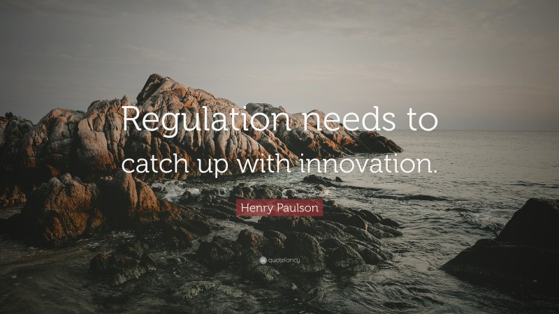 Henry Paulson Quote: “Regulation needs to catch up with innovation.”