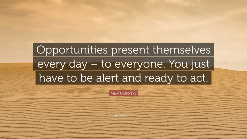 Marc Ostrofsky Quote: “Opportunities present themselves every day – to everyone. You just have to be alert and ready to act.”