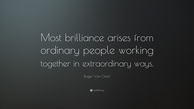 Roger Von Oech Quote: “Most brilliance arises from ordinary people working together in extraordinary ways.”