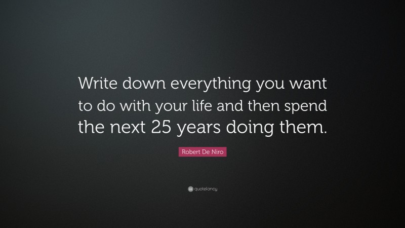 Robert De Niro Quote: “Write down everything you want to do with your life and then spend the next 25 years doing them.”