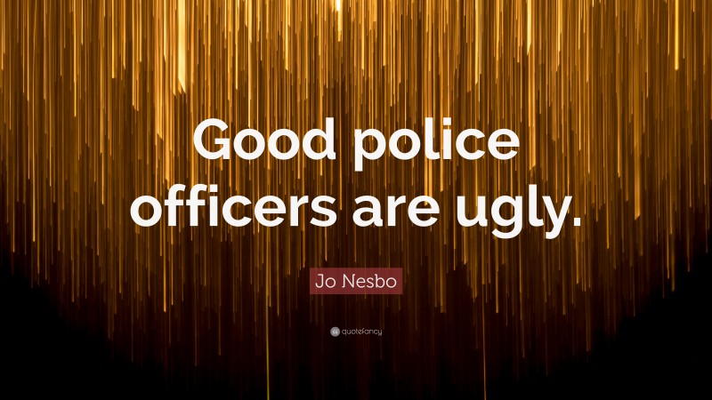 Jo Nesbo Quote: “Good police officers are ugly.”