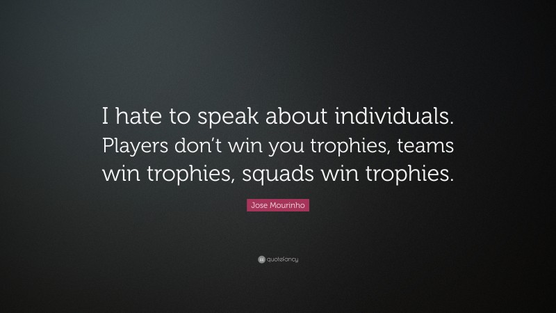 Jose Mourinho Quote: “I hate to speak about individuals. Players don’t win you trophies, teams win trophies, squads win trophies.”